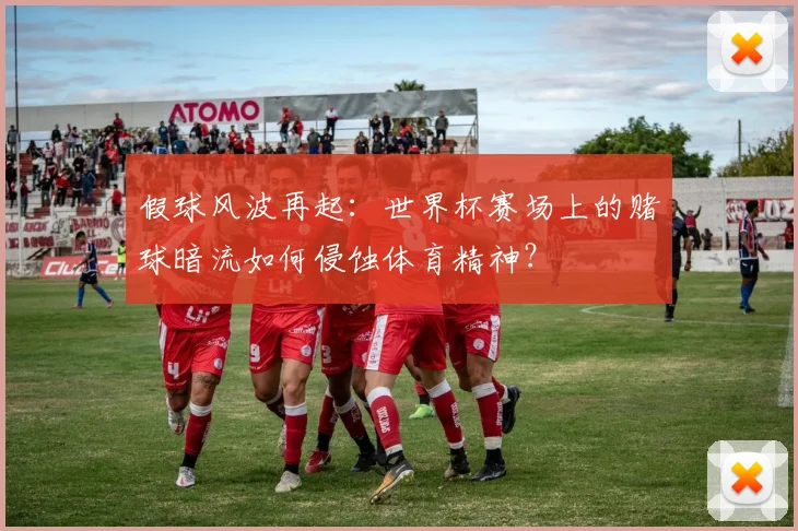 假球风波再起：世界杯赛场上的赌球暗流如何侵蚀体育精神？
