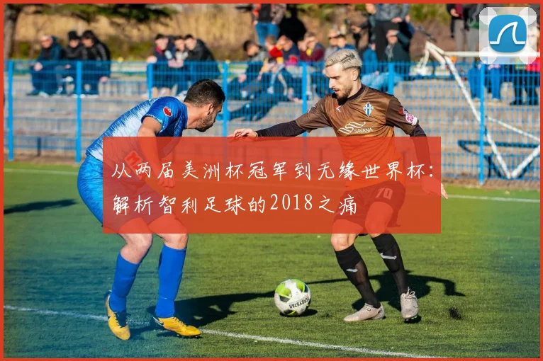 从两届美洲杯冠军到无缘世界杯：解析智利足球的2018之痛