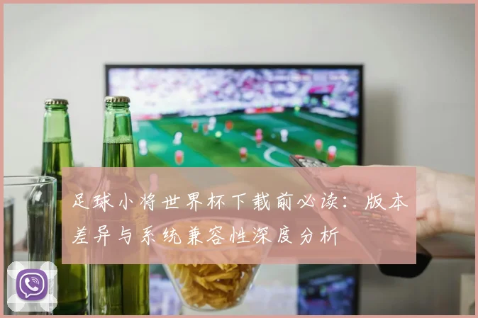 足球小将世界杯下载前必读：版本差异与系统兼容性深度分析