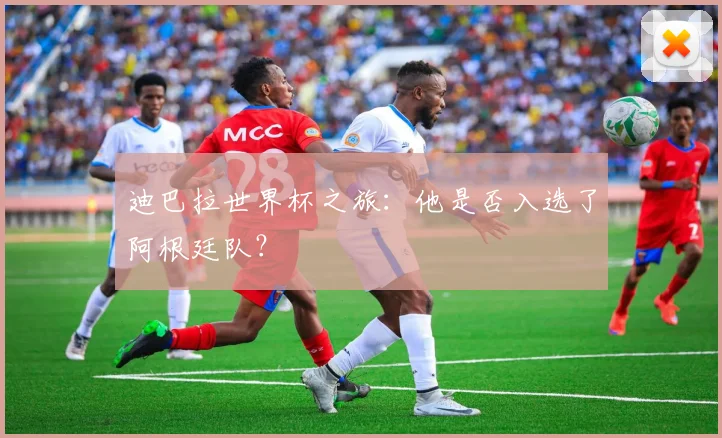 迪巴拉世界杯之旅：他是否入选了阿根廷队？