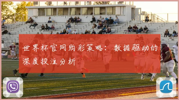 世界杯官网购彩策略：数据驱动的深度投注分析