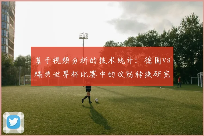 基于视频分析的技术统计：德国vs瑞典世界杯比赛中的攻防转换研究