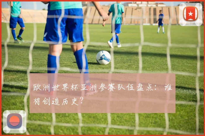 欧洲世界杯亚洲参赛队伍盘点：谁将创造历史？