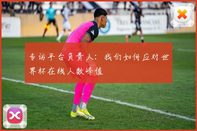 专访平台负责人：我们如何应对世界杯在线人数峰值