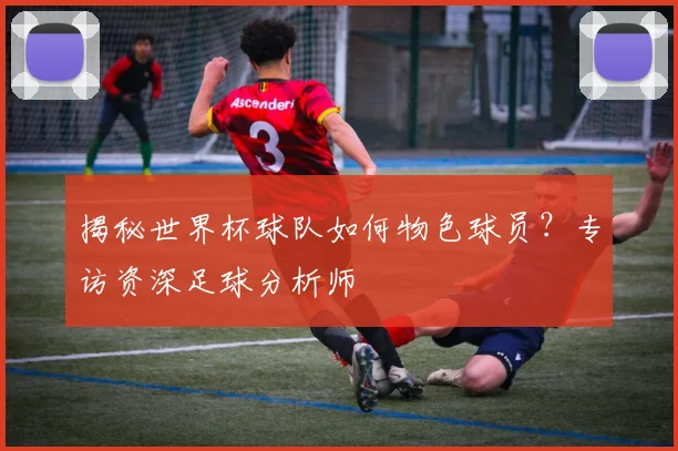 揭秘世界杯球队如何物色球员?专访资深足球分析师