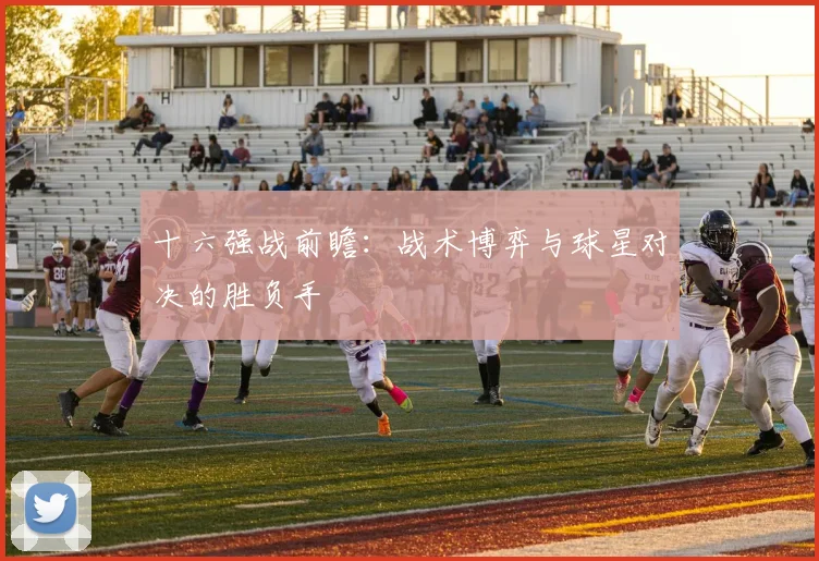十六强战前瞻:战术博弈与球星对决的胜负手