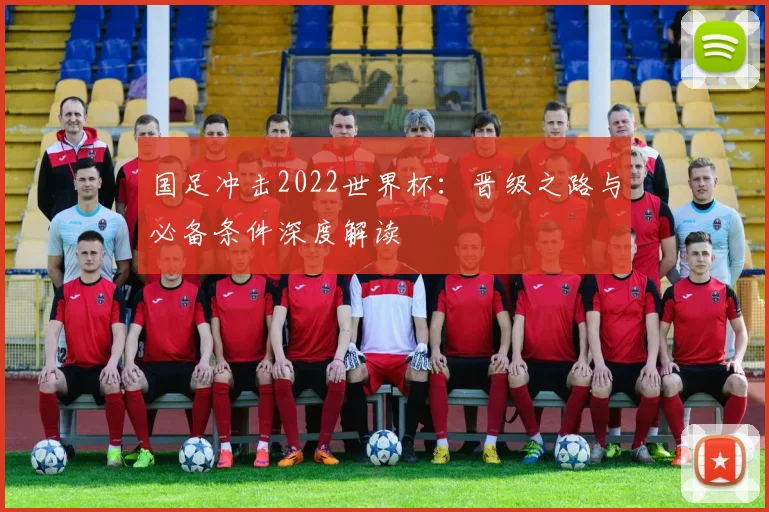 国足冲击2022世界杯:晋级之路与必备条件深度解读