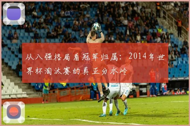 从八强格局看冠军归属:2014年世界杯淘汰赛的真正分水岭