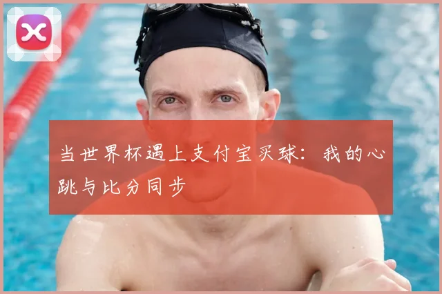 当世界杯遇上支付宝买球:我的心跳与比分同步