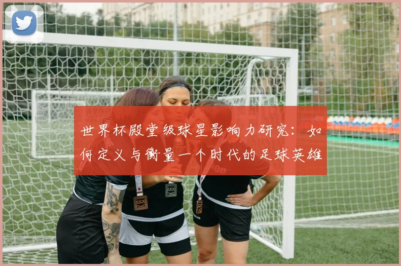 世界杯殿堂级球星影响力研究:如何定义与衡量一个时代的足球英雄