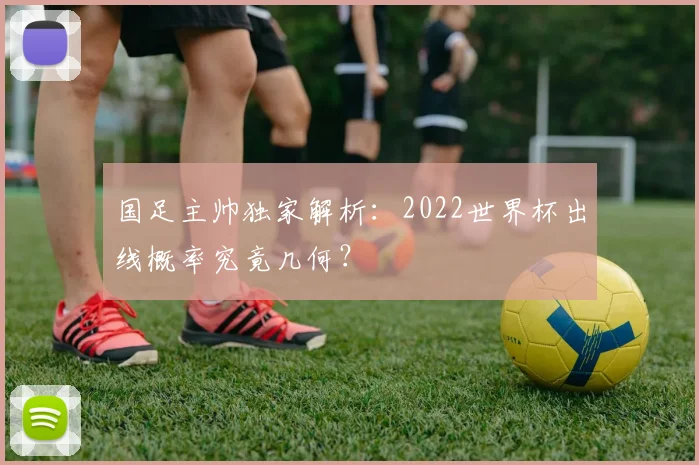 国足主帅独家解析:2022世界杯出线概率究竟几何?