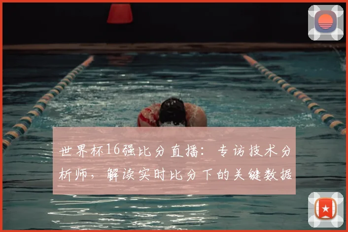 世界杯16强比分直播:专访技术分析师,解读实时比分下的关键数据
