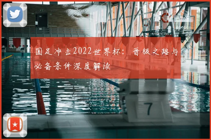 国足冲击2022世界杯:晋级之路与必备条件深度解读
