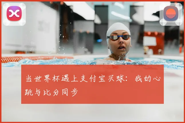 当世界杯遇上支付宝买球:我的心跳与比分同步